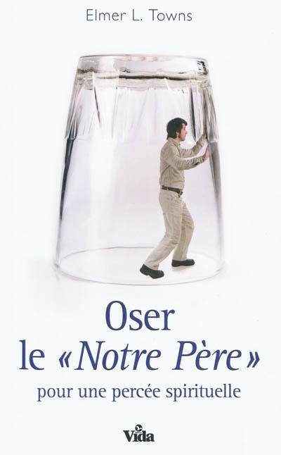 Oser le Notre Père : pour une percée spirituelle