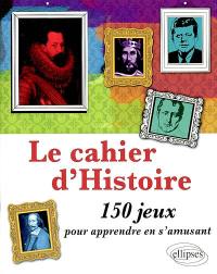 Le cahier d'histoire : 150 jeux pour apprendre en s'amusant