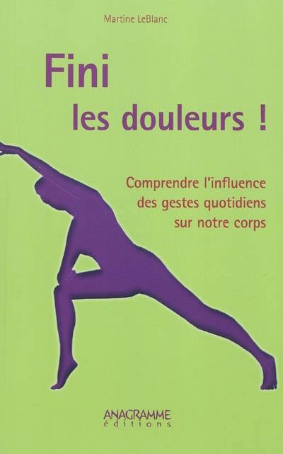 Fini les douleurs ! : comprendre l'influence des gestes quotidiens sur notre corps