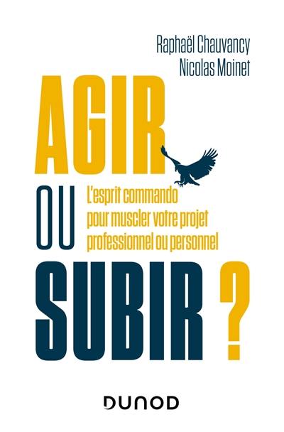 Agir ou subir ? : l'esprit commando pour muscler votre projet professionnel ou personnel