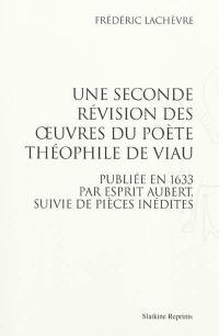 Une seconde révision des oeuvres du poète Théophile de Viau : publiée en 1633 par Esprit Aubert, suivie de pièces inédites