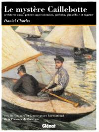 Le Mystère Caillebotte : architecte naval, peintre impressionniste, jardinier, philateliste et régatier