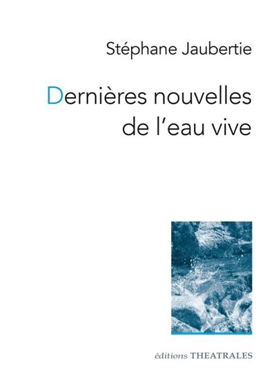 Dernières nouvelles de l'eau vive : nouvelles théâtrales