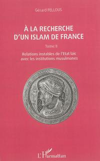 A la recherche d'un islam de France. Vol. 2. Relations instables de l'Etat laïc avec les institutions musulmanes