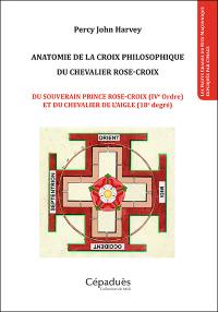 Anatomie de la croix philosophique du chevalier rose-croix : du souverain prince rose-croix (IVe ordre) et du chevalier de l'aigle (18e degré)