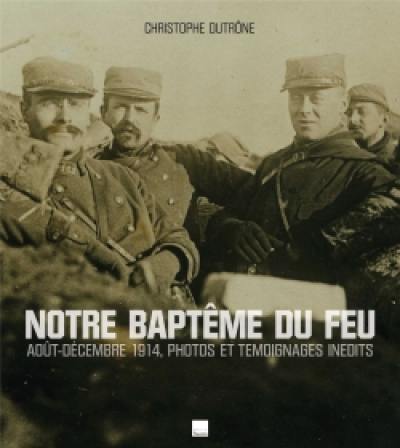 Notre baptême du feu : août-décembre 1914, photos et témoignages inédits