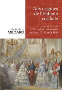 Aux origines de l'Entente cordiale : la reine Victoria à l'Exposition universelle de Paris : 18-27 août 1855