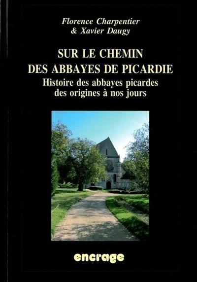 Sur le chemin des abbayes de Picardie : histoire des abbayes picardes des origines à nos jours