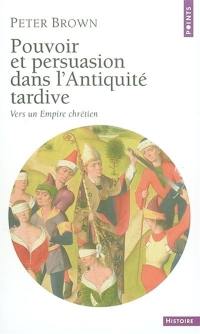 Pouvoir et persuasion dans l'Antiquité tardive : vers un empire chrétien