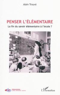 Penser l'élémentaire : la fin du savoir élémentaire à l'école ?