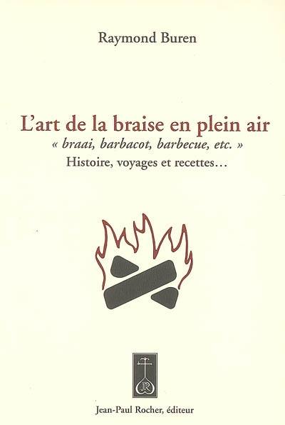 L'art de la braise en plein air : braai, barbacot, barbecue, etc. : histoire, voyages et recettes...