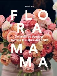 Floramama : du jardin au bouquet : tout sur la culture des fleurs