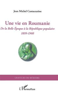 Une vie en Roumanie : de la Belle Epoque à la République populaire : 1899-1960