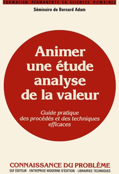 Animer une étude Analyse de la valeur : séminaire de Bernard Adam, guide pratique des procédés et des techniques efficaces, connaissance du problème et applications pratiques