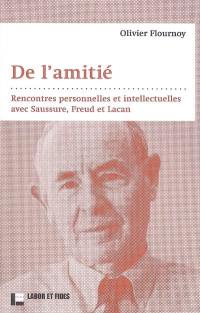 De l'amitié : rencontres personnelles et intellectuelles avec Saussure, Freud et Lacan