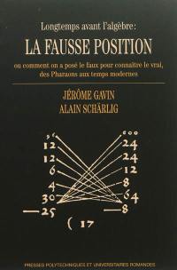 Longtemps avant l'algèbre : la fausse position ou Comment on a posé le faux pour connaître le vrai, des pharaons aux temps modernes