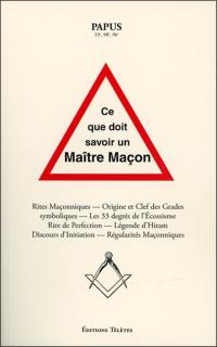 Ce que doit savoir un maître maçon : rites maçonniques, origine et clefs des grades symboliques, les 33 degrés de l'écossisme, rite de perfection, légende d'Hiram, discours d'initiation, régularités maçonniques