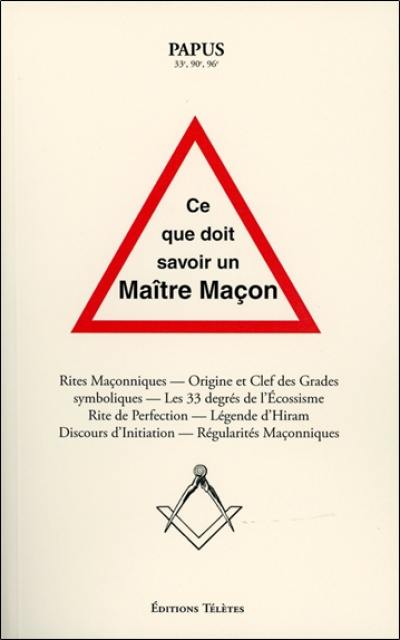 Ce que doit savoir un maître maçon : rites maçonniques, origine et clefs des grades symboliques, les 33 degrés de l'écossisme, rite de perfection, légende d'Hiram, discours d'initiation, régularités maçonniques