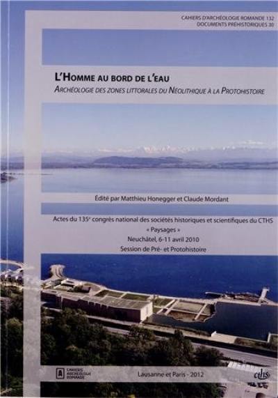 L'homme au bord de l'eau : archéologie des zones littorales du néolithique à la protohistoire : actes du 135e Congrès national des sociétés historiques et scientifiques, Neuchâtel, 6-11 avril 2010, section Pré- et Protohistoire