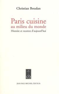 Paris cuisine : au milieu du monde : histoire et recettes d'aujourd'hui