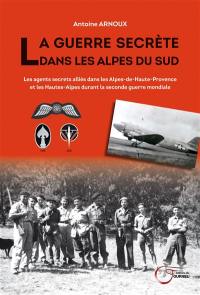 La guerre secrète dans les Alpes du Sud : les agents secrets alliés dans les Alpes-de-Haute-Provence et les Hautes-Alpes durant la Seconde Guerre mondiale