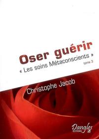 Les soins métaconscients. Vol. 3. Oser guérir