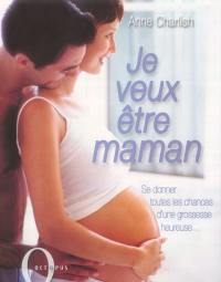 Je veux être maman : se donner toutes les chances d'une grossesse heureuse