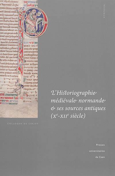 L'historiographie médiévale normande et ses sources antiques (Xe-XIIe siècle) : actes du colloque international de Cerisy-la-Salle et du Scriptorial d'Avranches (8-11 octobre 2009)