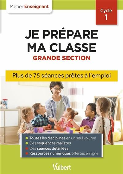 Je prépare ma classe, grande section, cycle 1 : plus de 75 séances prêtes à l'emploi