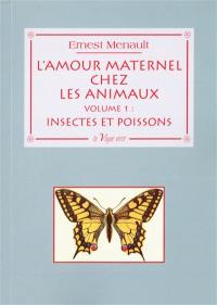 L'amour maternel chez les animaux. Vol. 1. Chez les insectes et chez les poissons