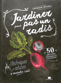 Jardiner pour pas un radis : techniques et astuces à moindre coût : 50 solutions naturelles & économiques