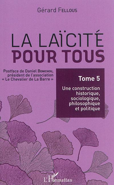 La laïcité pour tous. Vol. 5. Une construction historique, sociologique, philosophique et politique