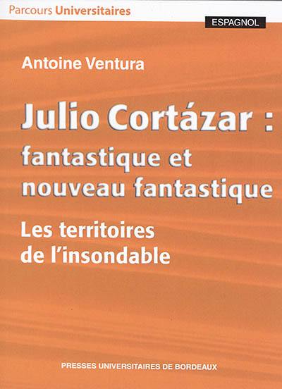 Julio Cortazar : fantastique et nouveau fantastique : les territoires de l'insondable