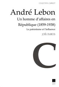 André Lebon, un homme d'affaires en République 1859-1938 : le patriotisme et l'influence