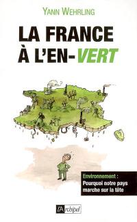 La France à l'en-vert : environnement : pourquoi notre pays marche sur la tête