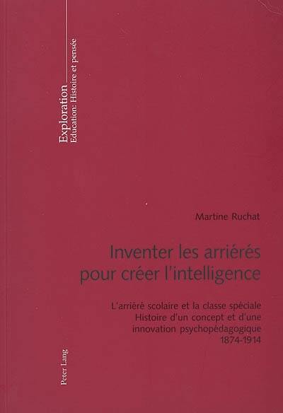 Inventer les arriérés pour créer l'intelligence : l'arriéré scolaire et la classe spéciale : histoire d'un concept et d'une innovation psychopédagogique, 1874-1914