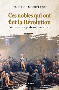 Ces nobles qui ont fait la Révolution : précurseurs, agitateurs, fondateurs