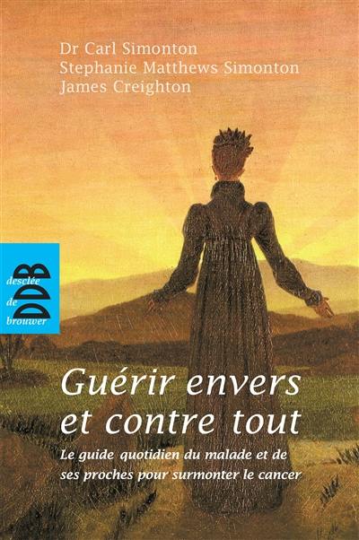 Guérir envers et contre tout : le guide quotidien du malade et de ses proches pour surmonter le cancer : à l'usage des patients, de leur famille et de ceux qui les soignent, un guide détaillé pour vaincre le cancer et revivre