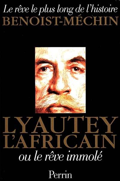 Le rêve le plus long de l'histoire. Vol. 6. Lyautey l'Africain ou Le rêve immolé