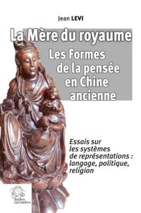 La mère du royaume, les formes de la pensée en Chine ancienne : essais sur les systèmes de représentations : langage, politique, religion