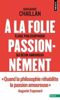 A la folie, passionnément : éloge philosophique du désir amoureux