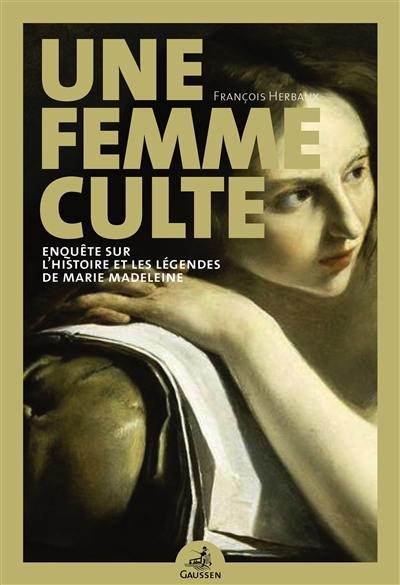 Une femme culte : enquête sur l'histoire et les légendes de Marie Madeleine