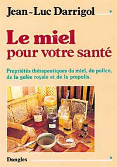 Le miel pour votre santé : propriétés thérapeutiques du miel, du pollen, de la gelée royale et de la propolis