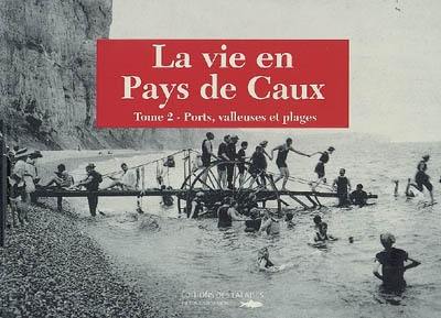 La vie en pays de Caux. Vol. 2. Ports, valleuses et plages