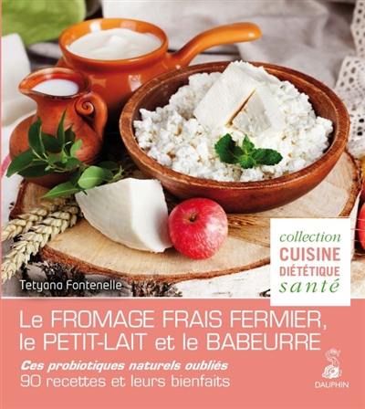 Le fromage frais fermier, le petit-lait et le babeurre : ces probiotiques naturels oubliés : 90 recettes et leurs bienfaits