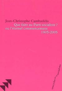 Que faire du Parti socialiste ? ou l'Eternel commencement, 1905-2005