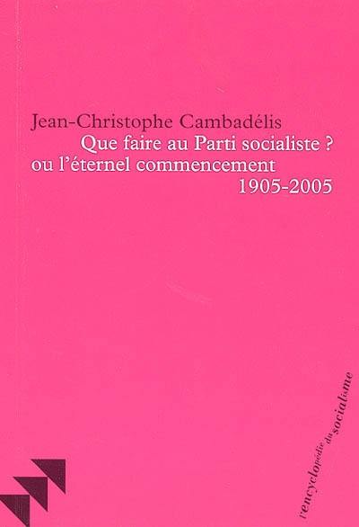 Que faire du Parti socialiste ? ou l'Eternel commencement, 1905-2005