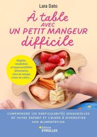 A table avec un petit mangeur difficile : comprendre les particularités sensorielles de votre enfant et l'aider à diversifier son alimentation : dégoûts, néophobies et hypersensibilités alimentaires, refus de manger, crises de colère...