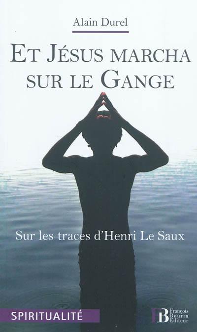 Et Jésus marcha sur le Gange : sur les traces d'Henri Le Saux