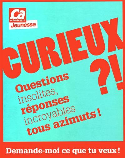 Curieux ?! : questions insolites, réponses incroyables tous azimuts ! : demande-moi ce que tu veux !